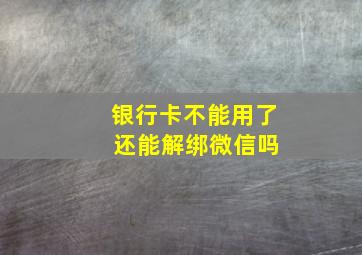 银行卡不能用了 还能解绑微信吗